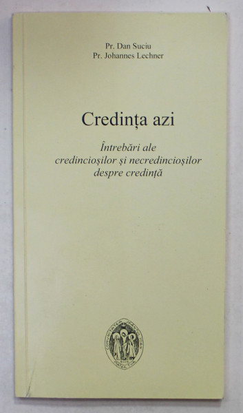 CREDINTA AZI , INTREBARI ALE CREDINCIOSILOR SI NECREDINCIOSILOR DESPRE CREDINTA de DAN SUCIU si JOHANNES LECHNER , 2013