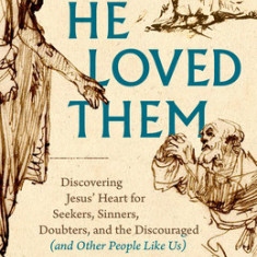 He Loved Them: Discovering Jesus' Heart for Seekers, Sinners, Doubters, and the Discouraged (and Other People Like Us)