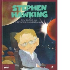 Micii mei eroi. Stephen Hawking. Omul de stiinta care a demonstrat teoria Big Bangului