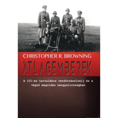 &amp;Aacute;tlagemberek - A 101-es tartal&amp;eacute;kos rendőrz&amp;aacute;szl&amp;oacute;alj &amp;eacute;s a v&amp;eacute;gső megold&amp;aacute;s Lengyelorsz&amp;aacute;gban - Christopher R. Browning foto