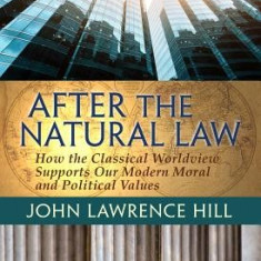After the Natural Law: How the Classical Worldview Supports Our Modern Moral and Political Views