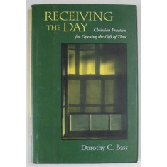 RECEIVING THE DAY , CHRISTIAN PRATICES FOR OPENING THE GIFT OF TIME by DOROTHY C. BASS , 2000
