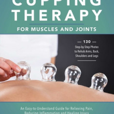 Cupping Therapy for Muscles and Joints: An Easy-To-Understand Guide for Relieving Pain, Reducing Inflammation and Healing Injury