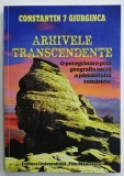 ARHIVELE TRANSCENDENTE , O PEREGRINARE PRIN GEOGRAFIA SACRA A PAMANTULUI ROMANESC de CONSTANTIN 7 GIURGINCA , 2020 , DEDICATIE *
