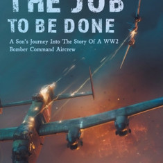 The Job To Be Done: A Son's Journey Into The Story Of A WW2 Bomber Command Aircrew