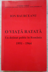 I. Baurceanu / O via?a ratata : un de?inut politic in Romania 1951 - 1964 foto