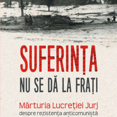 Suferința nu se dă la frați. Mărturia Lucreției Jurj despre rezistența anticomunistă din Munții Apuseni (1948-1958)