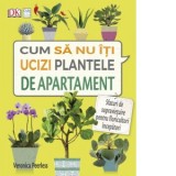 Cum sa nu iti ucizi plantele de apartament. Sfaturi de supravietuire pentru floricultori incepatori - Veronica Peerless