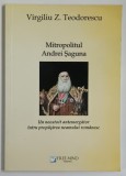 MITROPOLITUL ANDREI SAGUNA , UN NEOSTOIT ANTEMERGATOR INTRU PROPASIREA NEAMULUI ROMANESC de VIRGILIU Z. TEODORESCU , 2015