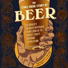 The Comic Book Story of Beer: The World's Favorite Beverage from 7000 BC to Today's Craft Brewing Revolution