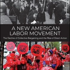 A New American Labor Movement: The Decline of Collective Bargaining and the Rise of Direct Action