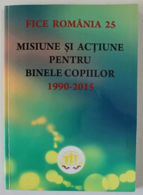 MISIUNE SI ACTIUNE PENTRU BINELE COPIILOR , 1990 -2015 , MARTURII SI PERSPECTIVE , APARUTA 2015 foto