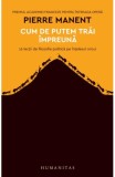 Cum de putem trai impreuna - Pierre Manent - Editura Humanitas