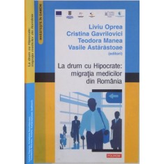 LA DRUM CU HIPOCRATE, MIGRATIA MEDICILOR DIN ROMANIA de LIVIU OPREA, VASILE ASTARASTOAE, 2013