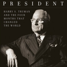 The Accidental President: Harry S. Truman and the Four Months That Changed the World