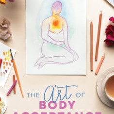 The Art of Body Acceptance: Strengthen Your Relationship with Yourself Through Therapeutic Creative Exercises