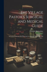 The Village Pastor&amp;#039;s Surgical and Medical Guide: In Letters From an old Physician to a Young Clergyman, his son ... foto