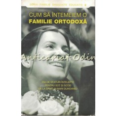 Cum Intemeiem O Familie Ortodoxa - 250 Sfaturi Intelepte Pentru Sot Si Sotie