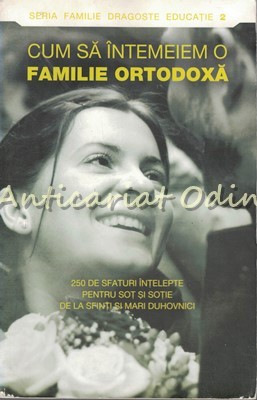 Cum Intemeiem O Familie Ortodoxa - 250 Sfaturi Intelepte Pentru Sot Si Sotie foto