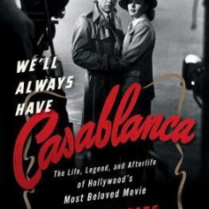 We'll Always Have Casablanca: The Life, Legend, and Afterlife of Hollywoods Most Beloved Movie
