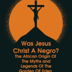 Was Jesus Christ a Negro? and The African Origin of the Myths & Legends of the Garden of Eden Paperback