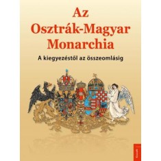 Az Osztr&aacute;k-Magyar Monarchia - A kiegyez&eacute;stől az &ouml;sszeoml&aacute;sig - Papp G&aacute;bor