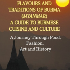 Discovering the Flavours and Traditions of Burma (Myanmar): A Guide to Burmese Cuisine and Culture A Journey Through Food, Fashion, Art and History