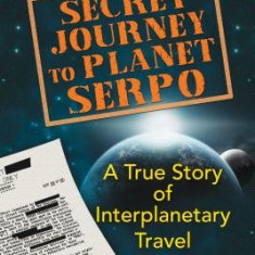 Secret Journey to Planet Serpo: A True Story of Interplanetary Travel