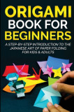 Origami Book For Beginners A Step-By-Step Introduction To The Japanese Art Of Paper Folding For Kids &amp; Adults