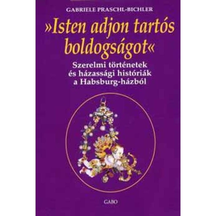 Isten adjon tart&oacute;s boldogs&aacute;got - Szerelmi t&ouml;rt&eacute;netek &eacute;s h&aacute;zass&aacute;gi hist&oacute;ri&aacute;k a Habsburg-h&aacute;zb&oacute;l - Gabriele Praschl-Bichler