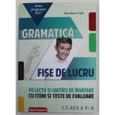 GRAMATICA - FISE DE LUCRU PE LECTII SI UNITATI DE INVATARE CU ITEMI SI TESTE DE EVALUARE , CLASA A - V-A de ELIZA - MARA TROFIN , 2017