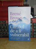 BRENE BROWN - CURAJUL DE A FI VULNERABIL , ED. II-A , 2019
