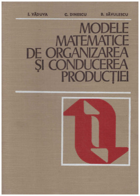 I. Vaduva, C. Dinescu, B. Savulescu - Modele matematice de organizarea si conducerea productiei - 129798 foto
