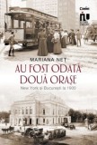 Au fost odata doua orase. New York si Bucuresti la 1900 &ndash; Mariana Net. Carte Istorie
