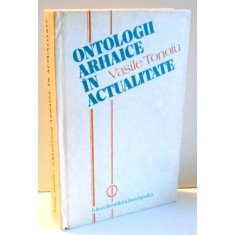 ONTOLOGII ARHAICE IN ACTUALITATE de VASILE TONOIU , 1989