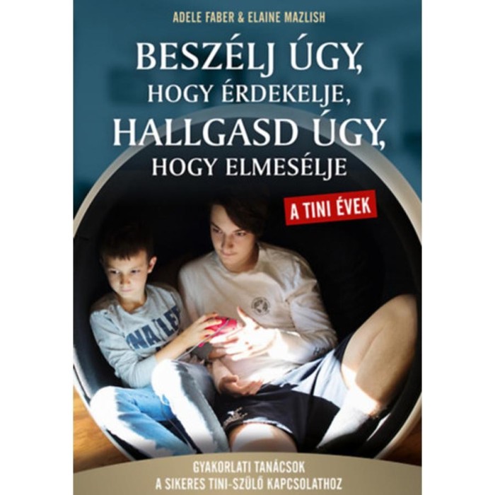 Besz&eacute;lj &uacute;gy, hogy &eacute;rdekelje, hallgasd &uacute;gy, hogy elmes&eacute;lje - tini &eacute;vek - Gyakorlati tan&aacute;csok a sikeres tini- sz&uuml;lő kapcsolathoz - Adele Faber