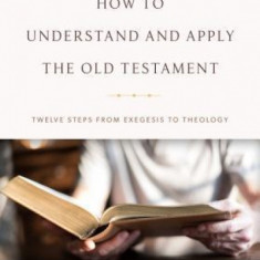 How to Understand and Apply the Old Testament: Twelve Steps from Exegesis to Theology