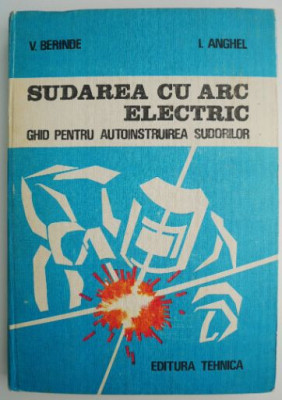 Sudarea cu arc electric. Ghid pentru autoinstruirea sudorilor &amp;ndash; V. Berinde, I. Anghel foto