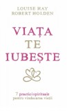 Viaţa te iubeşte: 7 practici spirituale pentru vindecarea vieţii