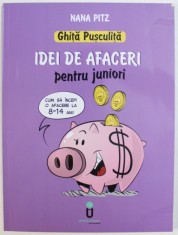 GHITA PUSCULITA - IDEI DE AFACERI PENTRU JUNIORI - CUM SA INCEPI O AFACERE LA 8 - 14 ANI de NANA PITZ , ilustratii de OCTAV UNGUREANU , 2017
