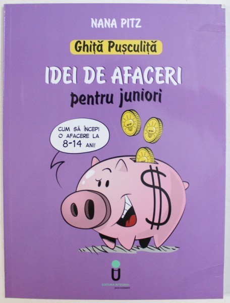 GHITA PUSCULITA - IDEI DE AFACERI PENTRU JUNIORI - CUM SA INCEPI O AFACERE LA 8 - 14 ANI de NANA PITZ , ilustratii de OCTAV UNGUREANU , 2017