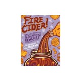 Fire Cider!: 101 Zesty Recipes for Health-Boosting Remedies Made with Apple Cider Vinegar
