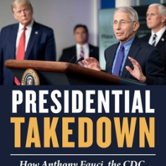 Presidential Takedown: How Anthony Fauci, the CDC, Nih, and the Who Conspired to Overthrow President Trump