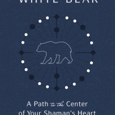 Journey of the White Bear: Path to the Center of Your Shaman's Heart