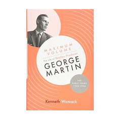 Maximum Volume: The Life of Beatles Producer George Martin, the Early Years, 1926-1966