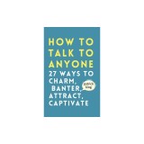 How to Talk to Anyone: How to Charm, Banter, Attract, &amp; Captivate