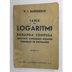 TABLE DE LOGARITMI - DOBANDA COMPUSA , ANUITATI , ASIGURARI , NUMERE , FORMULAR DE MATEMATICI de V. I. BADULESCU , 1947, PREZINTA PETE SI URME DE UZUR