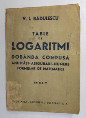 TABLE DE LOGARITMI - DOBANDA COMPUSA , ANUITATI , ASIGURARI , NUMERE , FORMULAR DE MATEMATICI de V. I. BADULESCU , 1947, PREZINTA PETE SI URME DE UZUR foto