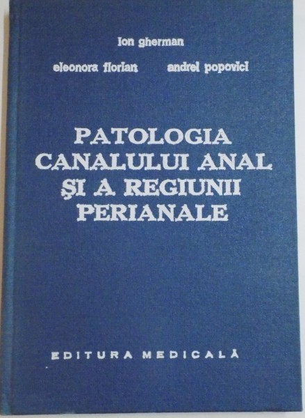 PATOLOGIA CANALULUI ANAL SI A REGIUNII PERIANALE de ION GHERMAN , ELEONORA FLORIAN , ANDREI POPOVICI , 1984