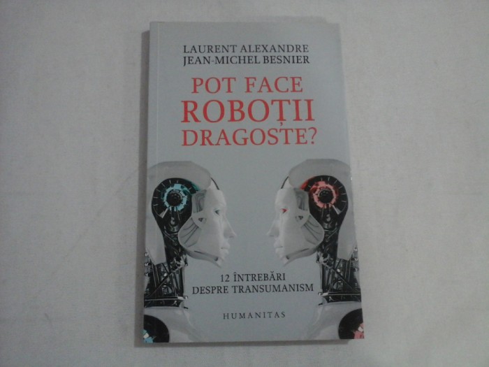 POT FACE ROBOTII DRAGOSTE? - 12 INTREBARI DESPRE TRANSUMANISM - LAURENT ALEXANDRE, JEAN-MICHEL BESNIER